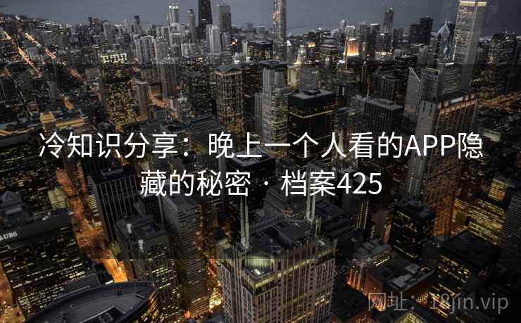 冷知识分享：晚上一个人看的APP隐藏的秘密 · 档案425  第2张