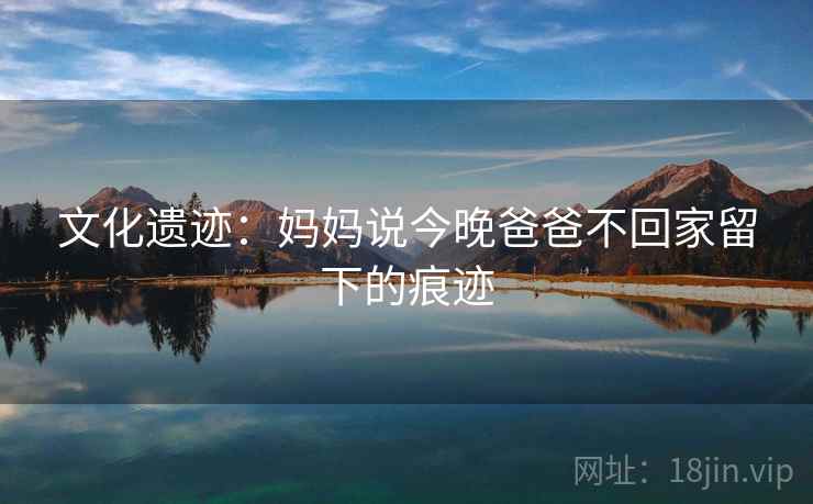 文化遗迹：妈妈说今晚爸爸不回家留下的痕迹  第2张