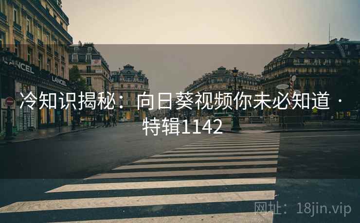 冷知识揭秘：向日葵视频你未必知道 · 特辑1142