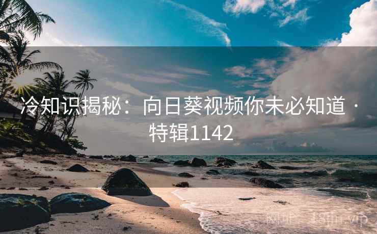 冷知识揭秘：向日葵视频你未必知道 · 特辑1142  第2张