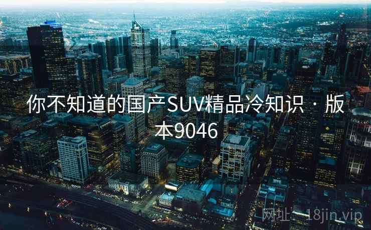 你不知道的国产SUV精品冷知识 · 版本9046