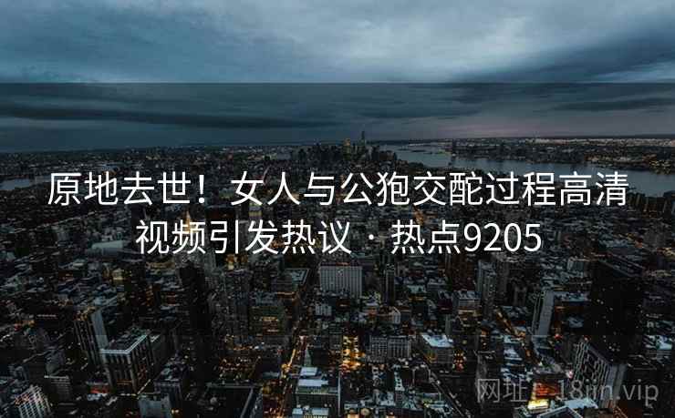 原地去世！女人与公狍交酡过程高清视频引发热议 · 热点9205  第2张