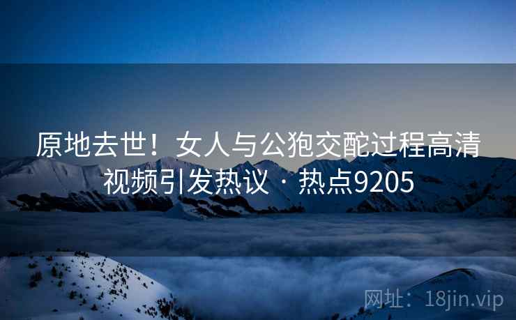原地去世！女人与公狍交酡过程高清视频引发热议 · 热点9205  第1张
