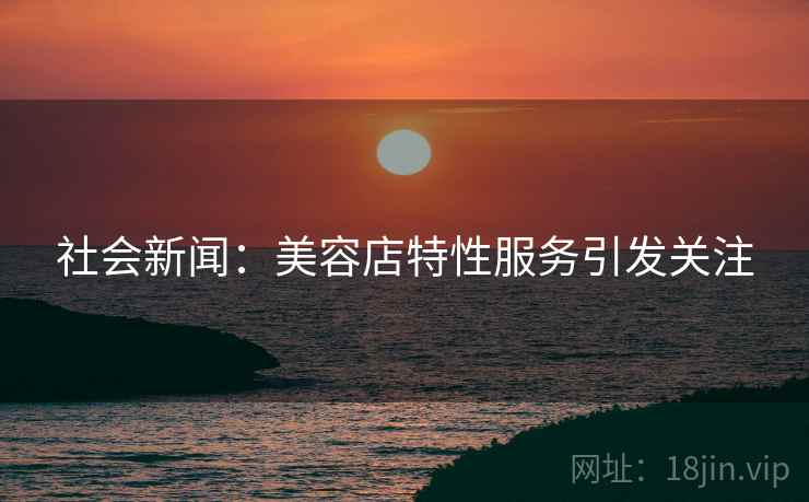 社会新闻：美容店特性服务引发关注  第2张