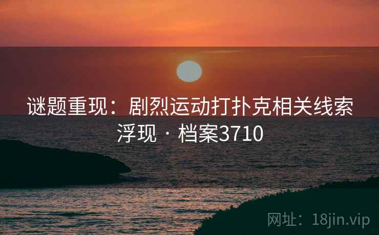 谜题重现：剧烈运动打扑克相关线索浮现 · 档案3710  第1张