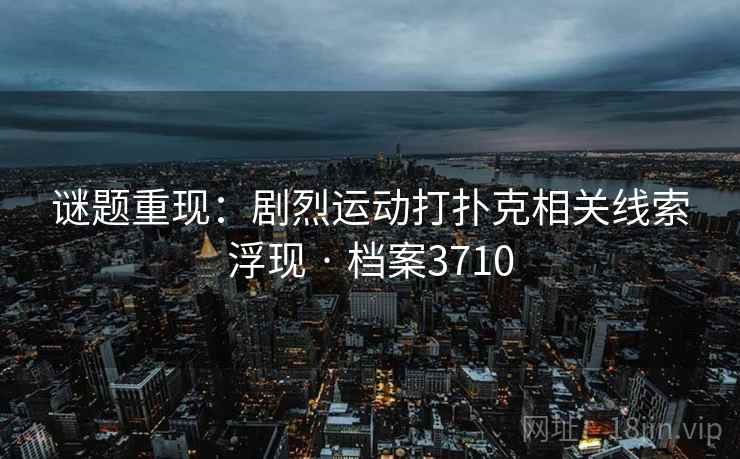 谜题重现：剧烈运动打扑克相关线索浮现 · 档案3710  第2张