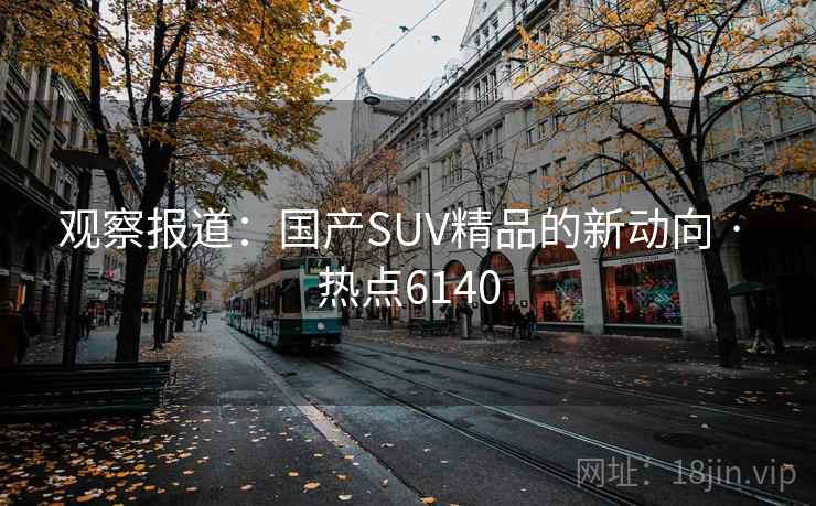 观察报道：国产SUV精品的新动向 · 热点6140