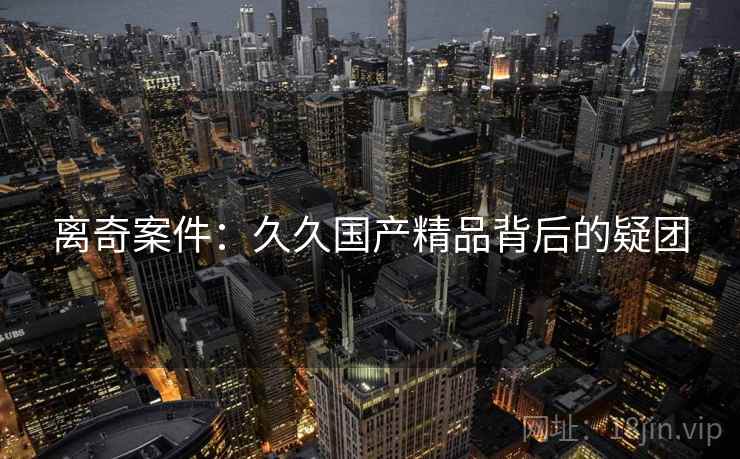 离奇案件：久久国产精品背后的疑团  第1张