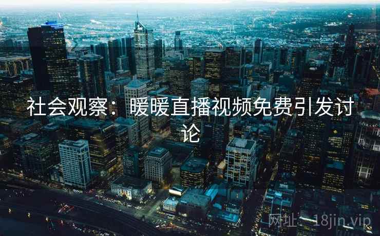 社会观察：暖暖直播视频免费引发讨论  第2张
