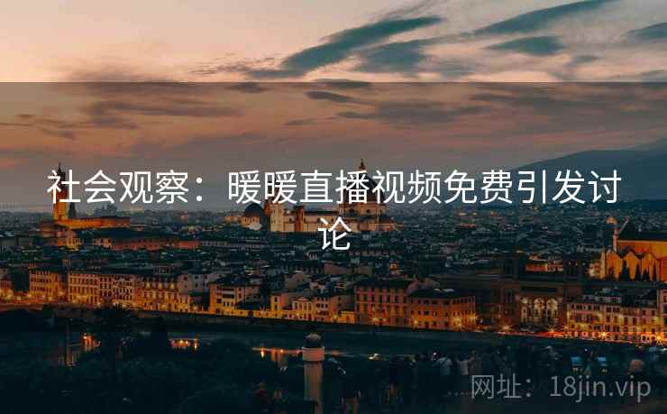 社会观察：暖暖直播视频免费引发讨论