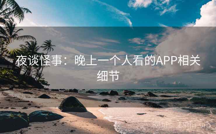 夜谈怪事：晚上一个人看的APP相关细节  第1张