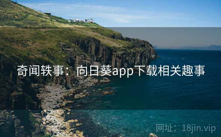 奇闻轶事：向日葵app下载相关趣事  第2张