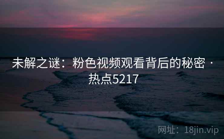 未解之谜：粉色视频观看背后的秘密 · 热点5217