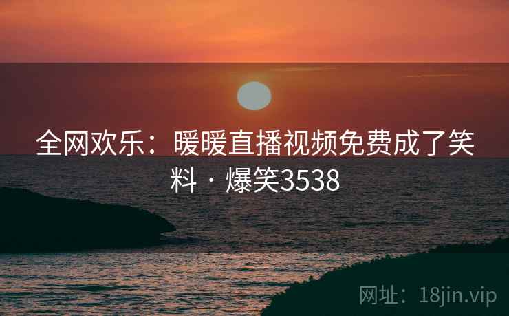 全网欢乐：暖暖直播视频免费成了笑料 · 爆笑3538  第2张