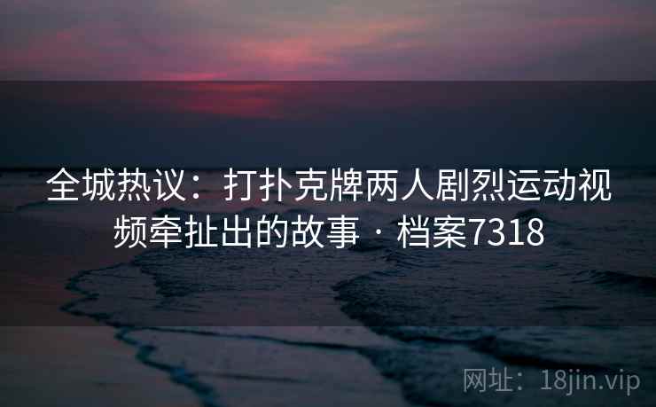 全城热议：打扑克牌两人剧烈运动视频牵扯出的故事 · 档案7318  第2张
