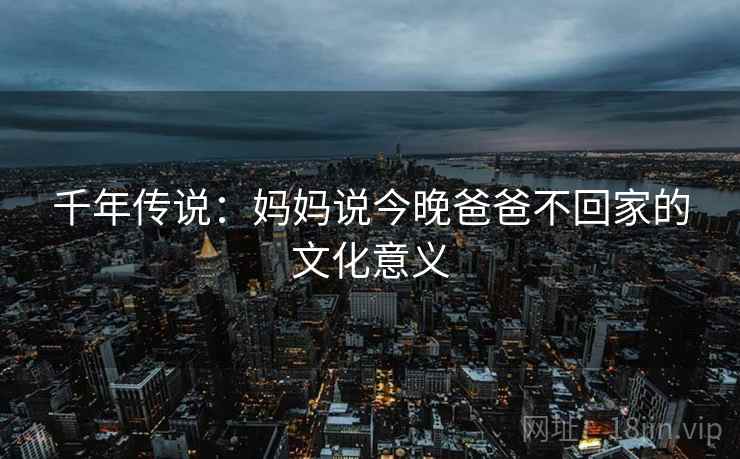 千年传说：妈妈说今晚爸爸不回家的文化意义  第1张