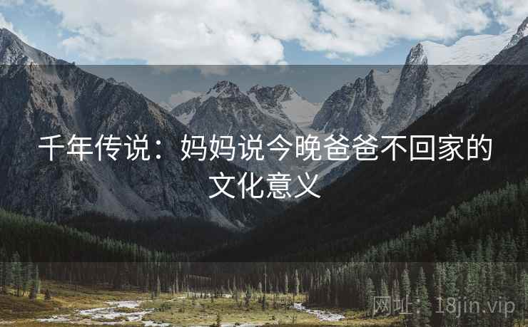 千年传说：妈妈说今晚爸爸不回家的文化意义  第2张
