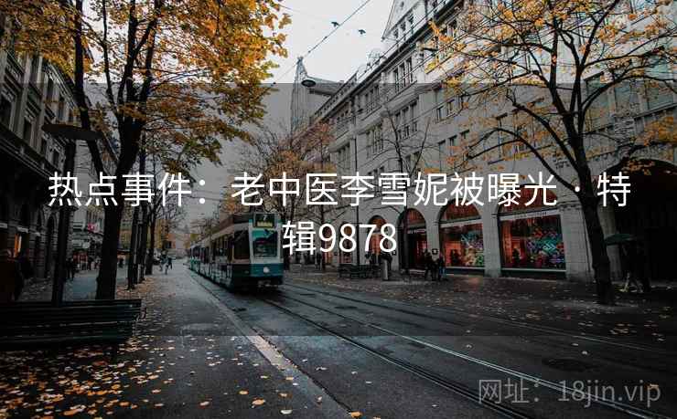 热点事件：老中医李雪妮被曝光 · 特辑9878