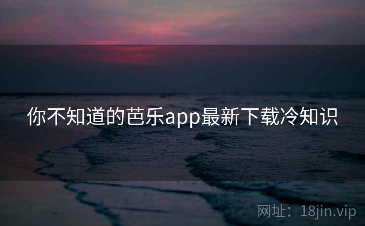 你不知道的芭乐app最新下载冷知识