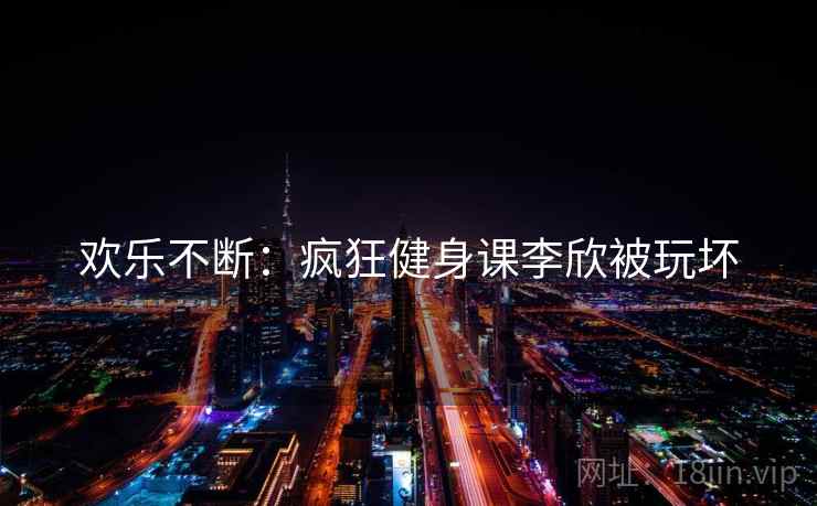 欢乐不断：疯狂健身课李欣被玩坏  第1张