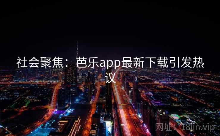 社会聚焦：芭乐app最新下载引发热议  第1张