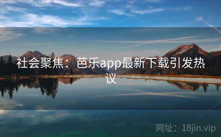 社会聚焦：芭乐app最新下载引发热议  第2张