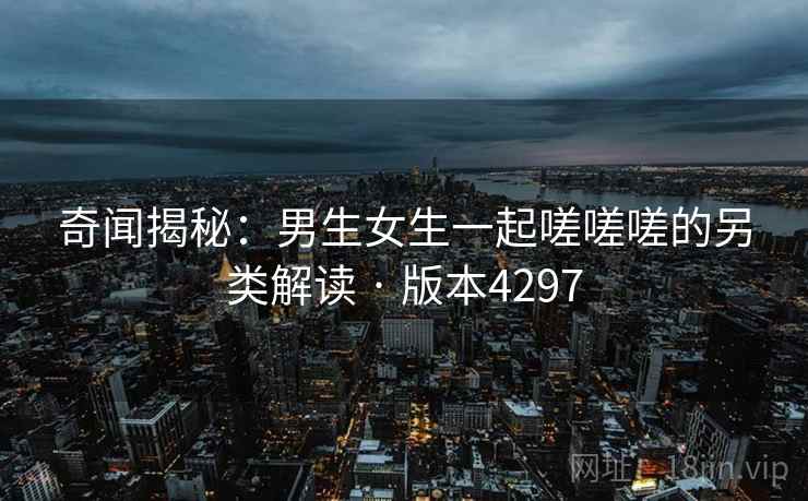 奇闻揭秘：男生女生一起嗟嗟嗟的另类解读 · 版本4297  第1张