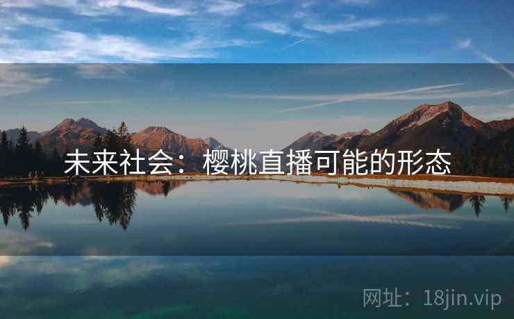 未来社会：樱桃直播可能的形态  第1张