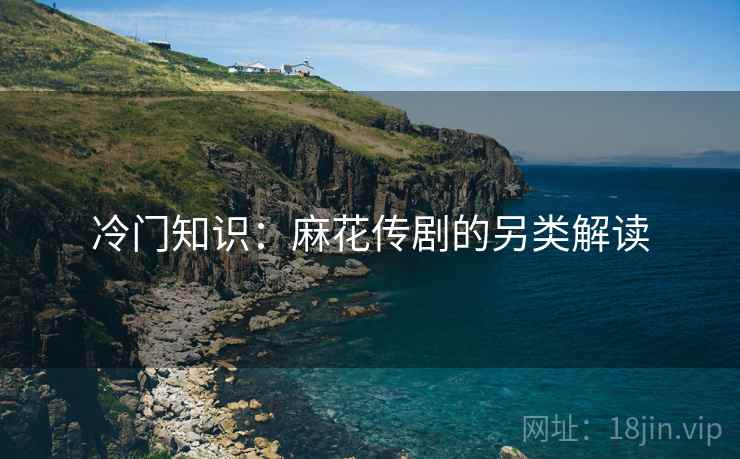 冷门知识：麻花传剧的另类解读  第2张