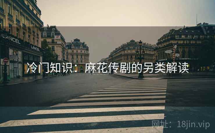 冷门知识：麻花传剧的另类解读  第1张