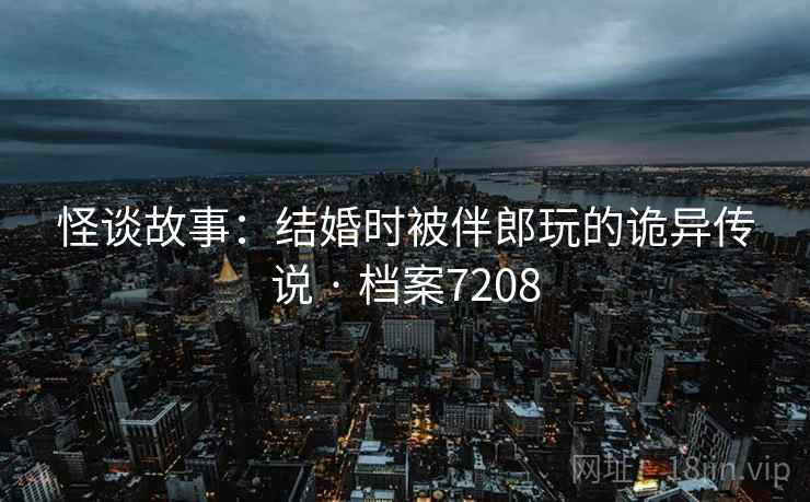 怪谈故事：结婚时被伴郎玩的诡异传说 · 档案7208