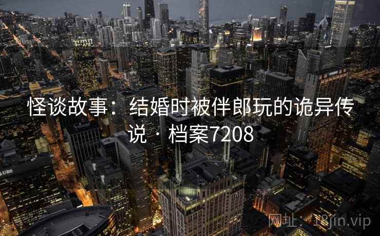 怪谈故事：结婚时被伴郎玩的诡异传说 · 档案7208  第2张