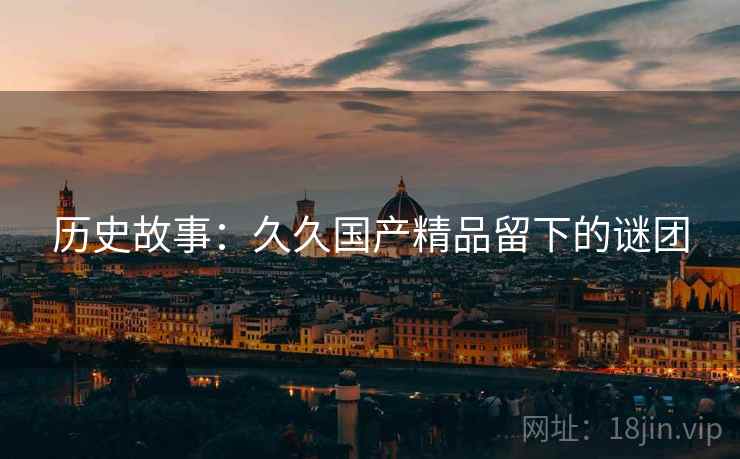 历史故事：久久国产精品留下的谜团