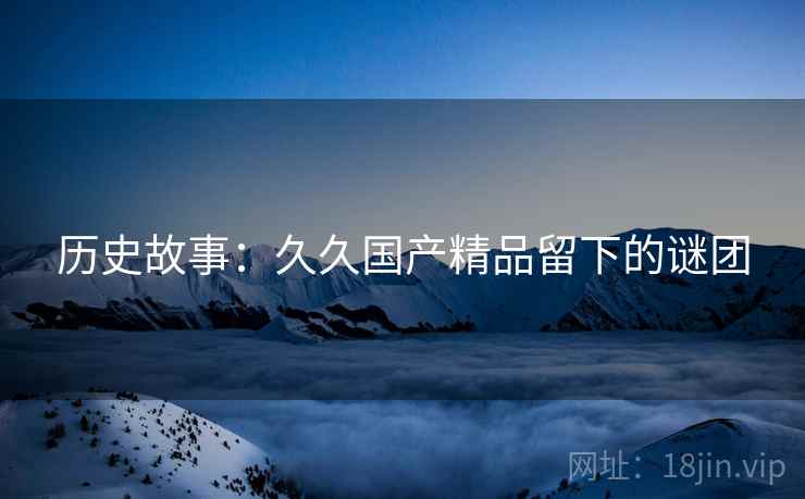 历史故事：久久国产精品留下的谜团  第2张