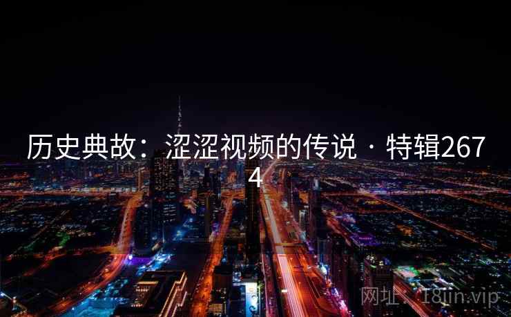 历史典故：涩涩视频的传说 · 特辑2674
