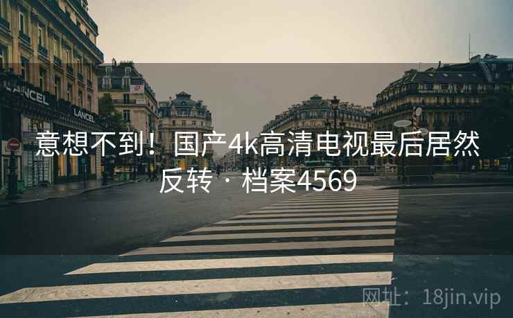 意想不到！国产4k高清电视最后居然反转 · 档案4569