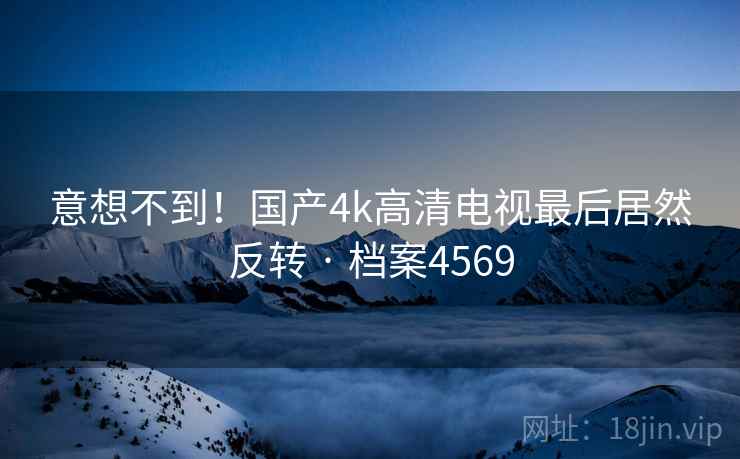 意想不到！国产4k高清电视最后居然反转 · 档案4569  第2张