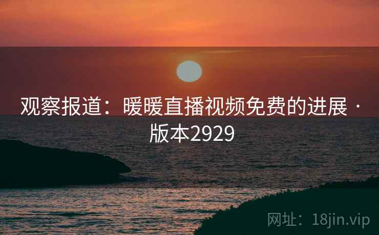 观察报道：暖暖直播视频免费的进展 · 版本2929