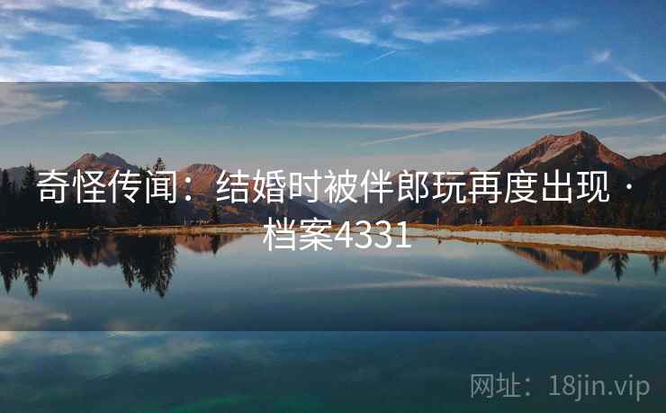 奇怪传闻：结婚时被伴郎玩再度出现 · 档案4331