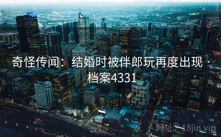 奇怪传闻：结婚时被伴郎玩再度出现 · 档案4331  第2张