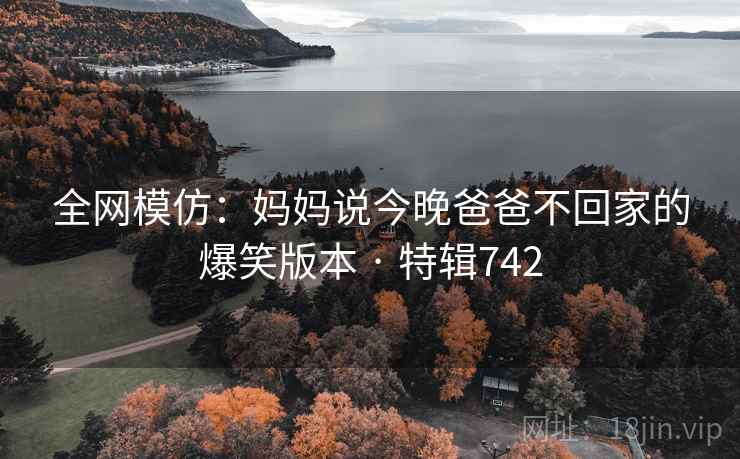 全网模仿：妈妈说今晚爸爸不回家的爆笑版本 · 特辑742