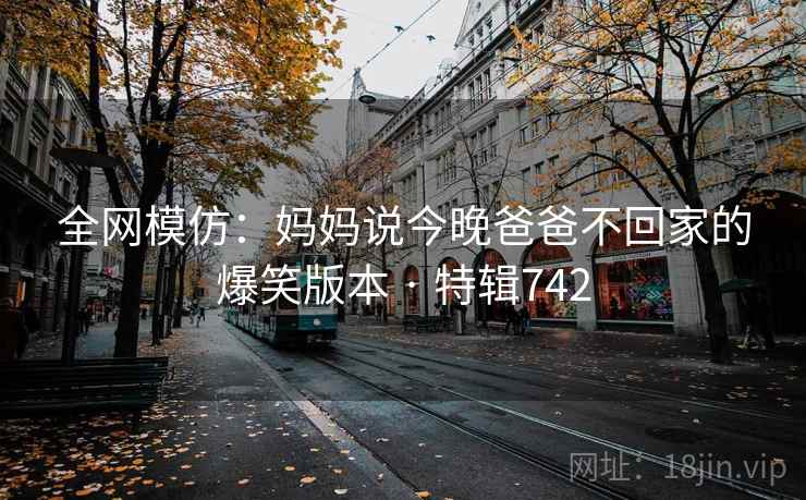全网模仿：妈妈说今晚爸爸不回家的爆笑版本 · 特辑742  第2张