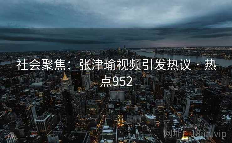 社会聚焦：张津瑜视频引发热议 · 热点952