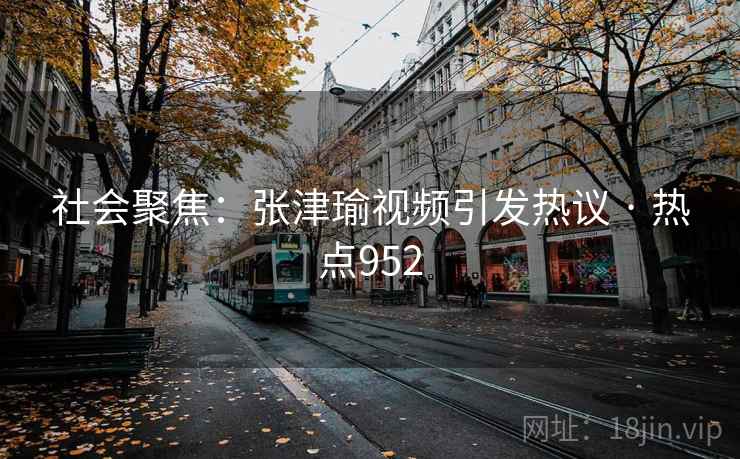 社会聚焦：张津瑜视频引发热议 · 热点952  第2张