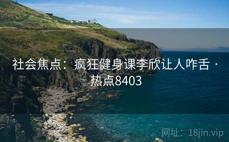 社会焦点：疯狂健身课李欣让人咋舌 · 热点8403