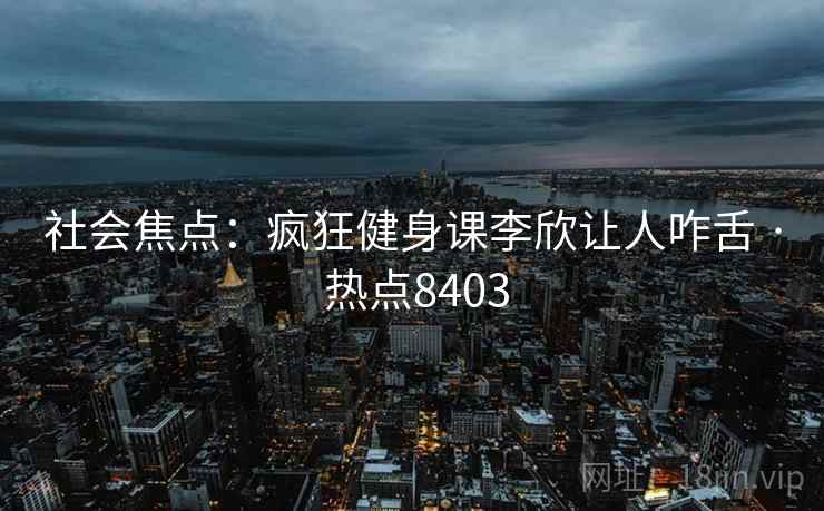 社会焦点：疯狂健身课李欣让人咋舌 · 热点8403  第2张