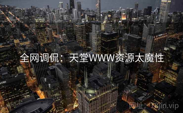 全网调侃：天堂WWW资源太魔性