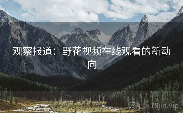 观察报道：野花视频在线观看的新动向  第2张