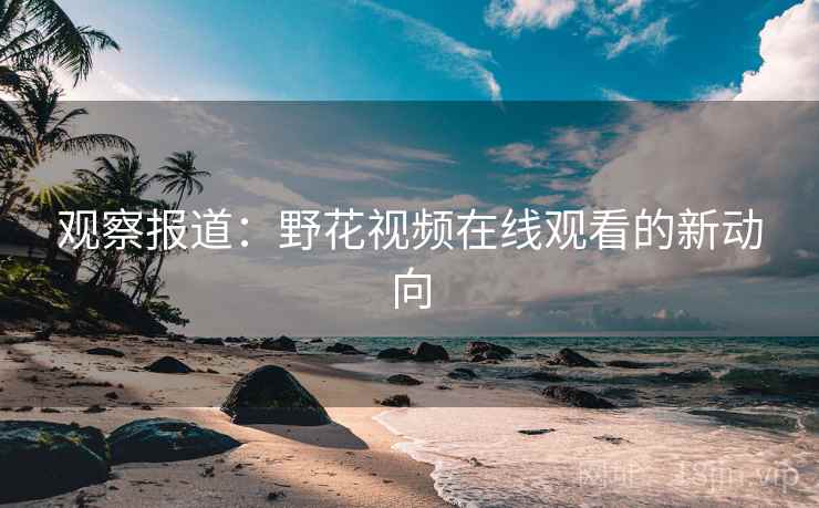 观察报道：野花视频在线观看的新动向