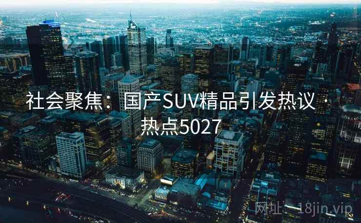 社会聚焦：国产SUV精品引发热议 · 热点5027  第2张